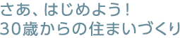 さあ、はじめよう！30歳からの住まいづくり